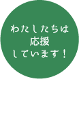 わたしたちは応援しています！